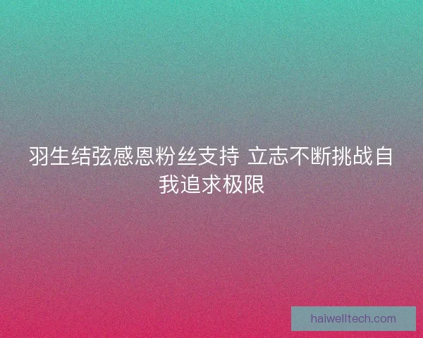 羽生结弦感恩粉丝支持 立志不断挑战自我追求极限