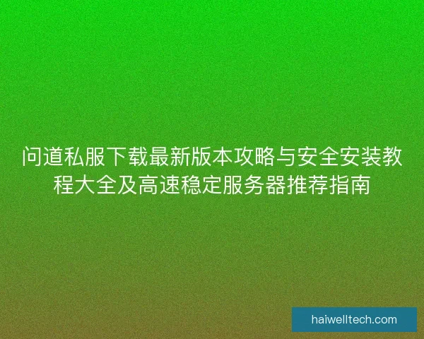 问道私服下载最新版本攻略与安全安装教程大全及高速稳定服务器推荐指南